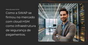 Como a SWAP se firmou no mercado com cloud HSM como infraestrutura de segurança de pagamentos.